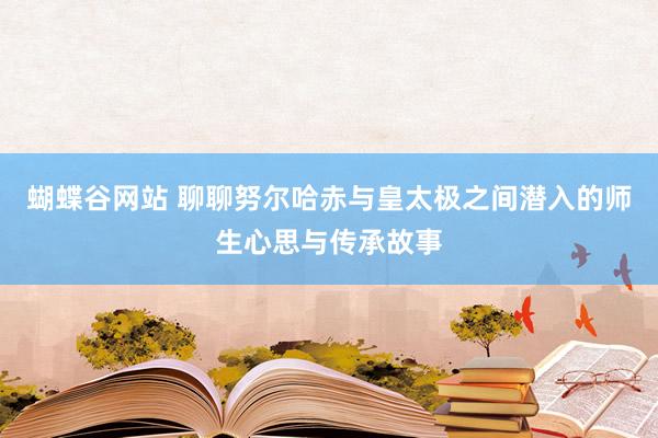 蝴蝶谷网站 聊聊努尔哈赤与皇太极之间潜入的师生心思与传承故事