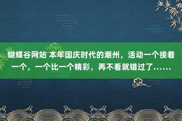 蝴蝶谷网站 本年国庆时代的潮州，活动一个接着一个，一个比一个精彩，再不看就错过了……