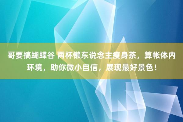 哥要搞蝴蝶谷 两杯懒东说念主瘦身茶，算帐体内环境，助你微小自信，展现最好景色！