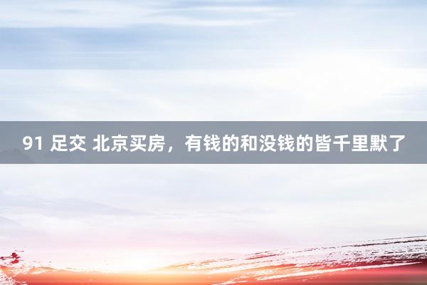 91 足交 北京买房，有钱的和没钱的皆千里默了