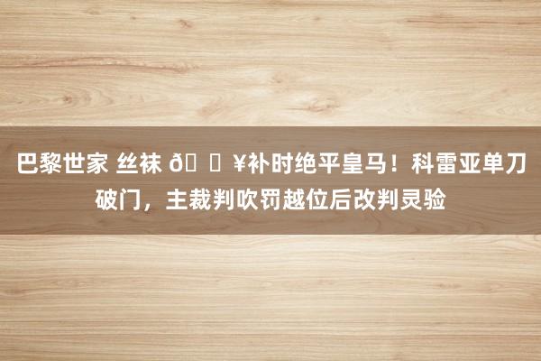 巴黎世家 丝袜 💥补时绝平皇马！科雷亚单刀破门，主裁判吹罚越位后改判灵验