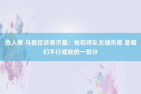 色人阁 马祖拉谈蒂尔曼：他和球队无缝衔尾 是咱们不行或缺的一部分