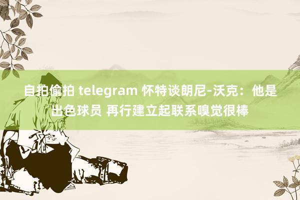 自拍偷拍 telegram 怀特谈朗尼-沃克：他是出色球员 再行建立起联系嗅觉很棒