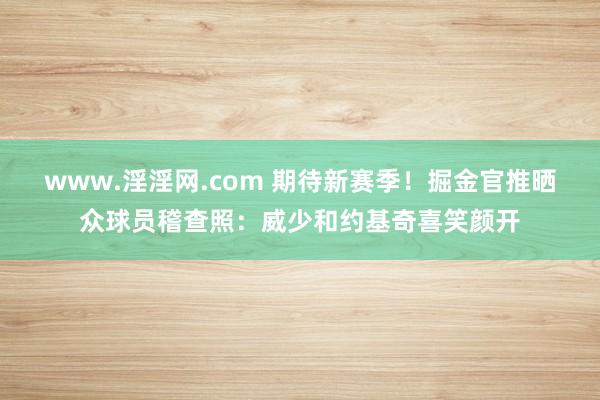 www.淫淫网.com 期待新赛季！掘金官推晒众球员稽查照：威少和约基奇喜笑颜开