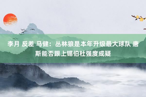 李月 反差 马健：丛林狼是本年升级最大球队 唐斯能否跟上锡伯杜强度成疑