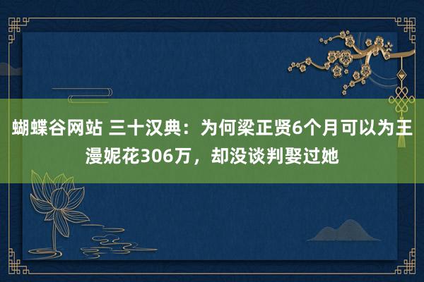 蝴蝶谷网站 三十汉典：为何梁正贤6个月可以为王漫妮花306万，却没谈判娶过她