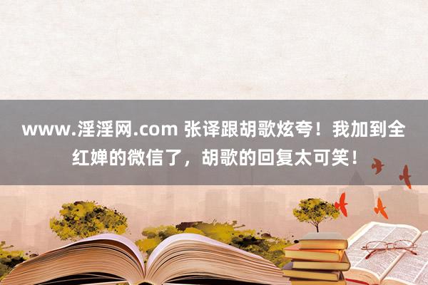 www.淫淫网.com 张译跟胡歌炫夸！我加到全红婵的微信了，胡歌的回复太可笑！