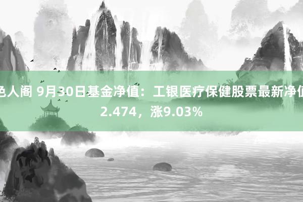 色人阁 9月30日基金净值：工银医疗保健股票最新净值2.474，涨9.03%