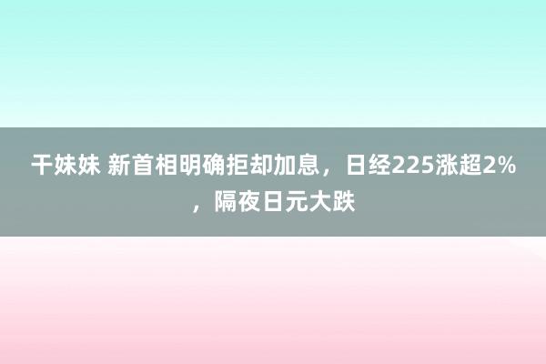 干妹妹 新首相明确拒却加息，日经225涨超2%，隔夜日元大跌