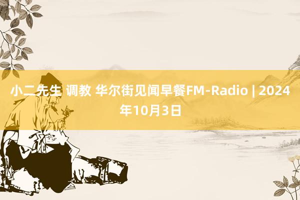 小二先生 调教 华尔街见闻早餐FM-Radio | 2024年10月3日