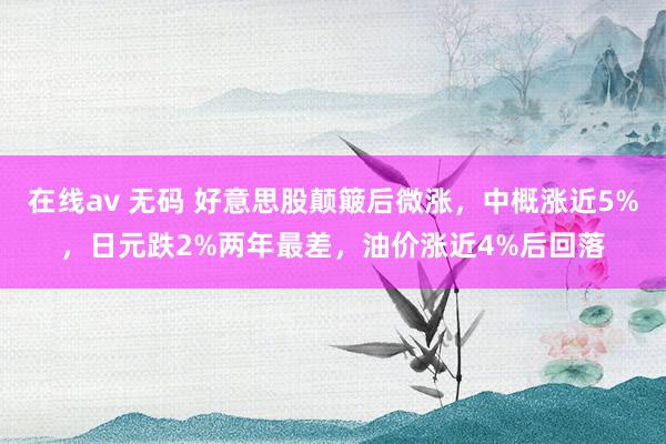 在线av 无码 好意思股颠簸后微涨，中概涨近5%，日元跌2%两年最差，油价涨近4%后回落