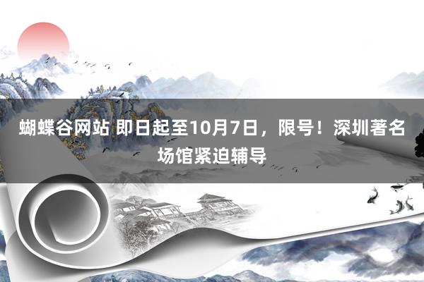 蝴蝶谷网站 即日起至10月7日，限号！深圳著名场馆紧迫辅导