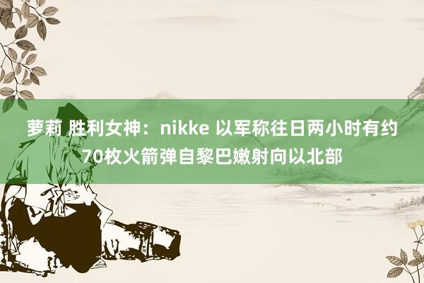 萝莉 胜利女神：nikke 以军称往日两小时有约70枚火箭弹自黎巴嫩射向以北部