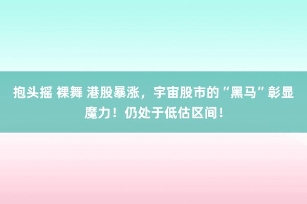 抱头摇 裸舞 港股暴涨，宇宙股市的“黑马”彰显魔力！仍处于低估区间！