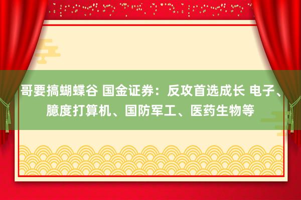 哥要搞蝴蝶谷 国金证券：反攻首选成长 电子、臆度打算机、国防军工、医药生物等