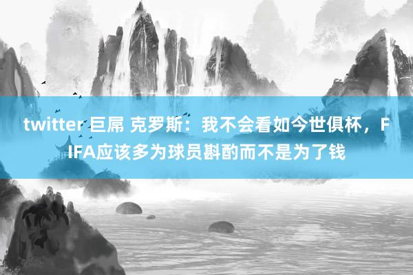 twitter 巨屌 克罗斯：我不会看如今世俱杯，FIFA应该多为球员斟酌而不是为了钱