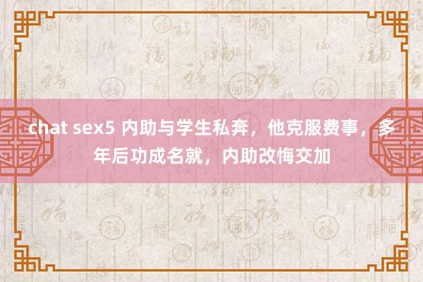 chat sex5 内助与学生私奔，他克服费事，多年后功成名就，内助改悔交加