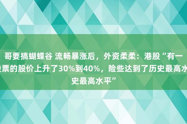 哥要搞蝴蝶谷 流畅暴涨后，外资柔柔：港股“有一批股票的股价上升了30%到40%，险些达到了历史最高水平”