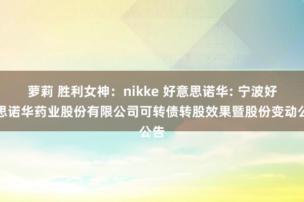 萝莉 胜利女神：nikke 好意思诺华: 宁波好意思诺华药业股份有限公司可转债转股效果暨股份变动公告