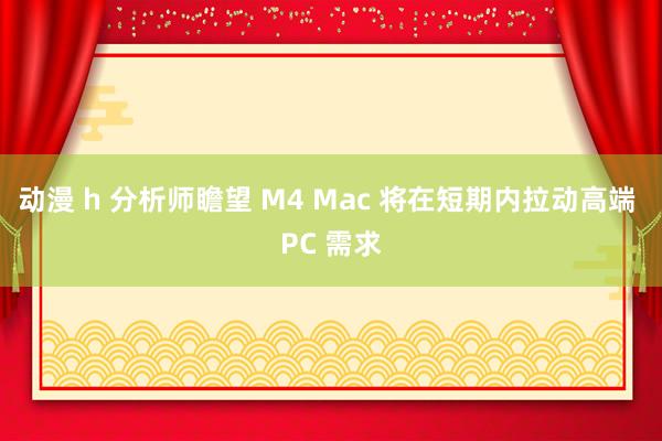 动漫 h 分析师瞻望 M4 Mac 将在短期内拉动高端 PC 需求