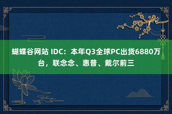 蝴蝶谷网站 IDC：本年Q3全球PC出货6880万台，联念念、惠普、戴尔前三