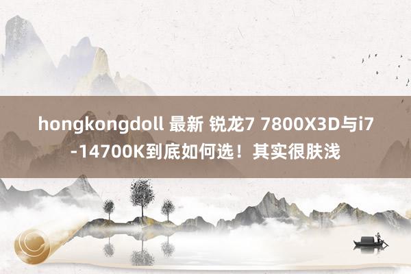 hongkongdoll 最新 锐龙7 7800X3D与i7-14700K到底如何选！其实很肤浅