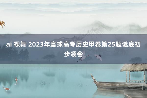 ai 裸舞 2023年寰球高考历史甲卷第25题谜底初步领会