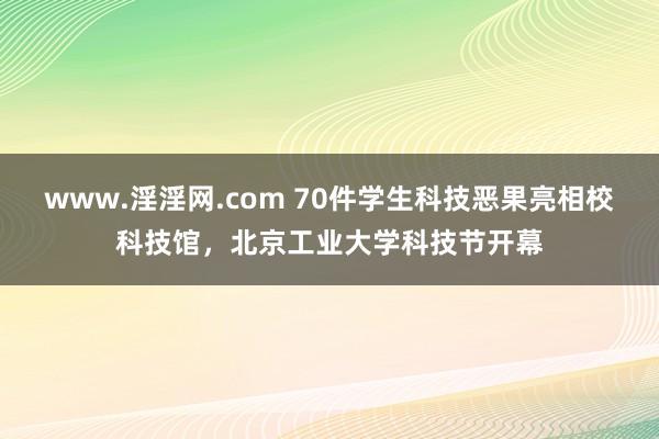 www.淫淫网.com 70件学生科技恶果亮相校科技馆，北京工业大学科技节开幕