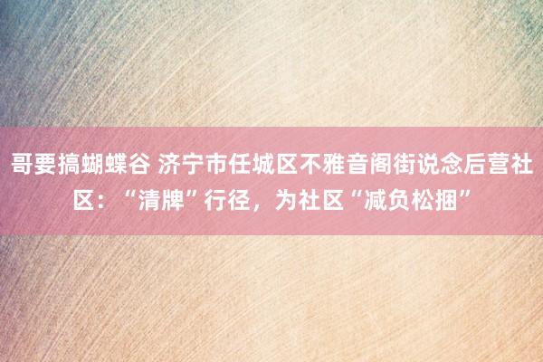 哥要搞蝴蝶谷 济宁市任城区不雅音阁街说念后营社区：“清牌”行径，为社区“减负松捆”