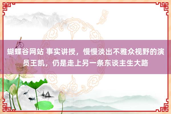 蝴蝶谷网站 事实讲授，慢慢淡出不雅众视野的演员王凯，仍是走上另一条东谈主生大路