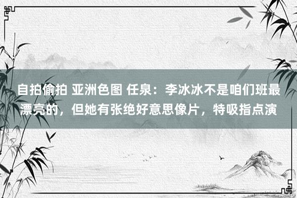 自拍偷拍 亚洲色图 任泉：李冰冰不是咱们班最漂亮的，但她有张绝好意思像片，特吸指点演