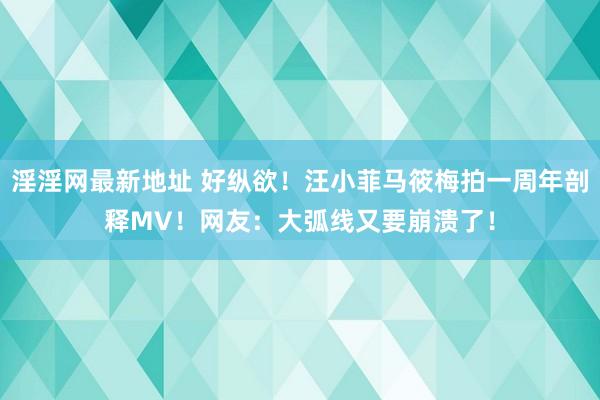 淫淫网最新地址 好纵欲！汪小菲马筱梅拍一周年剖释MV！网友：大弧线又要崩溃了！