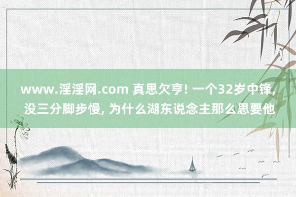 www.淫淫网.com 真思欠亨! 一个32岁中锋， 没三分脚步慢， 为什么湖东说念主那么思要他