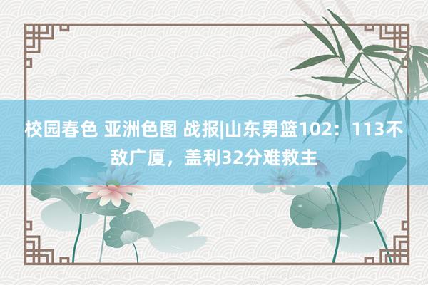 校园春色 亚洲色图 战报|山东男篮102：113不敌广厦，盖利32分难救主