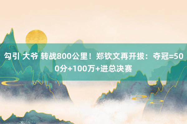 勾引 大爷 转战800公里！郑钦文再开拔：夺冠=500分+100万+进总决赛