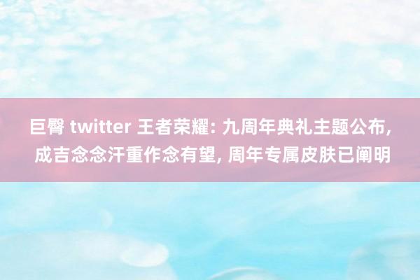 巨臀 twitter 王者荣耀: 九周年典礼主题公布， 成吉念念汗重作念有望， 周年专属皮肤已阐明