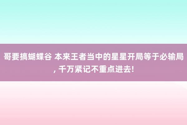 哥要搞蝴蝶谷 本来王者当中的星星开局等于必输局， 千万紧记不重点进去!