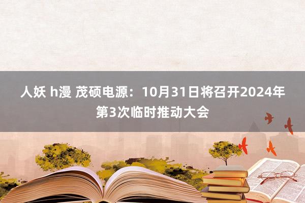 人妖 h漫 茂硕电源：10月31日将召开2024年第3次临时推动大会