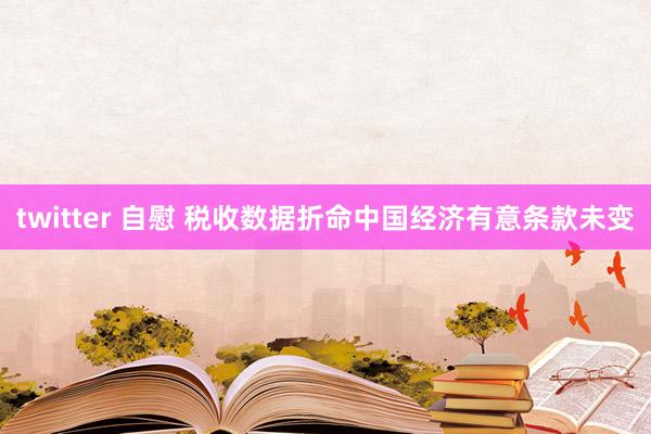 twitter 自慰 税收数据折命中国经济有意条款未变