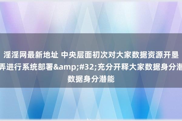 淫淫网最新地址 中央层面初次对大家数据资源开垦愚弄进行系统部署&#32;充分开释大家数据身分潜能