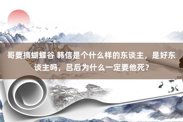 哥要搞蝴蝶谷 韩信是个什么样的东谈主，是好东谈主吗，吕后为什么一定要他死？