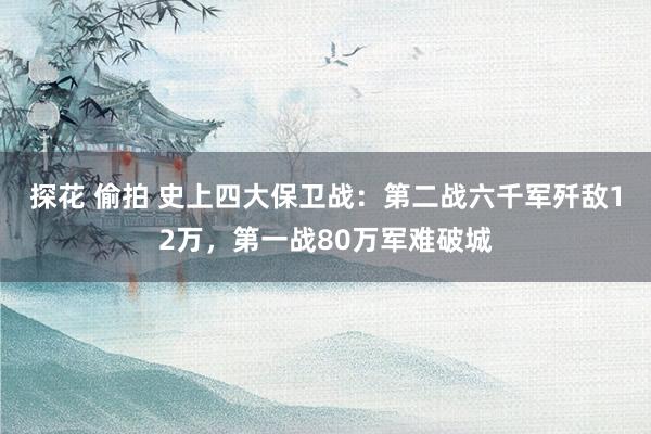 探花 偷拍 史上四大保卫战：第二战六千军歼敌12万，第一战80万军难破城