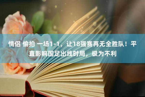 情侣 偷拍 一场1-1，让18强赛再无全胜队！平直影响国足出线时局，极为不利