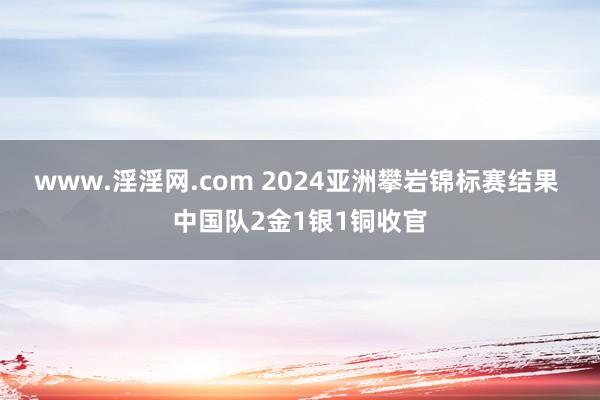 www.淫淫网.com 2024亚洲攀岩锦标赛结果 中国队2金1银1铜收官