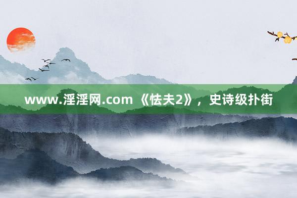 www.淫淫网.com 《怯夫2》，史诗级扑街