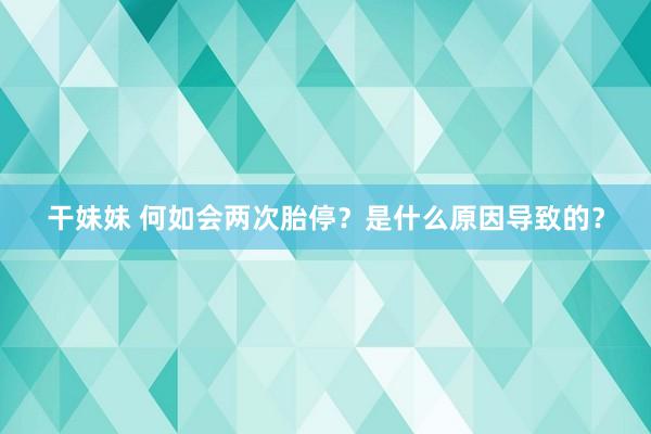 干妹妹 何如会两次胎停？是什么原因导致的？