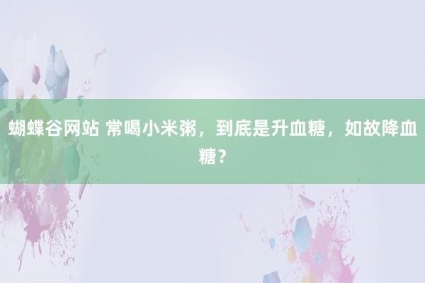 蝴蝶谷网站 常喝小米粥，到底是升血糖，如故降血糖？