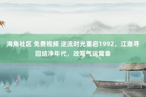 海角社区 免费视频 逆流时光重启1992，江澈寻回结净年代，改写气运篇章