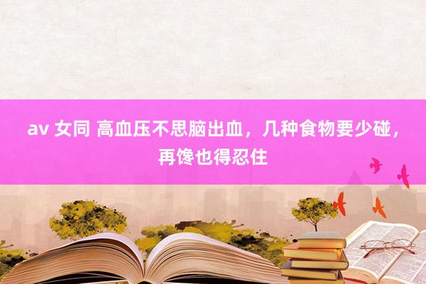 av 女同 高血压不思脑出血，几种食物要少碰，再馋也得忍住