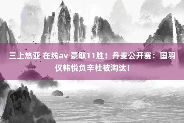 三上悠亚 在线av 豪取11胜！丹麦公开赛：国羽仅韩悦负辛杜被淘汰！